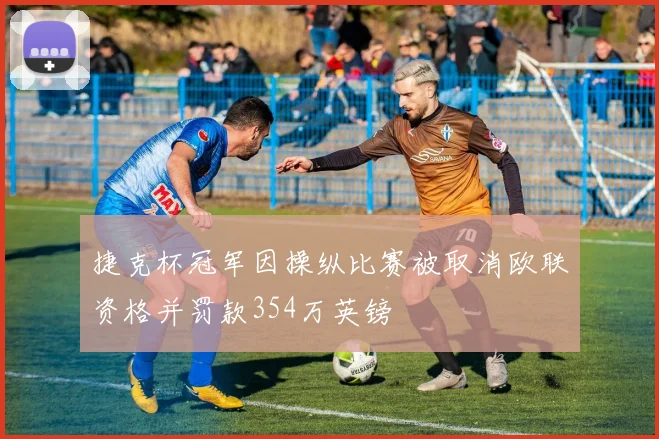 捷克杯冠军因操纵比赛被取消欧联资格并罚款354万英镑