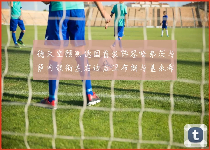 德天空预测德国首发阵容哈弗茨与萨内领衔左右边后卫布朗与基米希出战