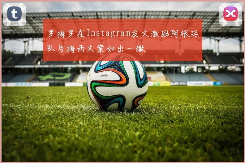罗梅罗在Instagram发文激励阿根廷队与梅西文案如出一辙