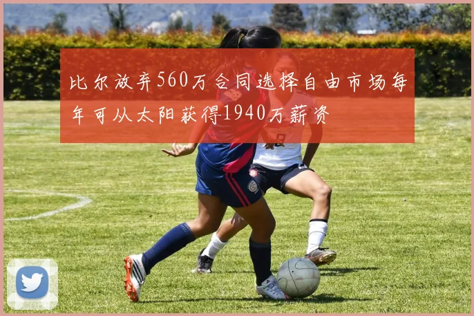 比尔放弃560万合同选择自由市场每年可从太阳获得1940万薪资
