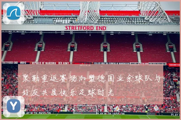 聚勒重返赛场加盟德国业余球队与好友共度快乐足球时光