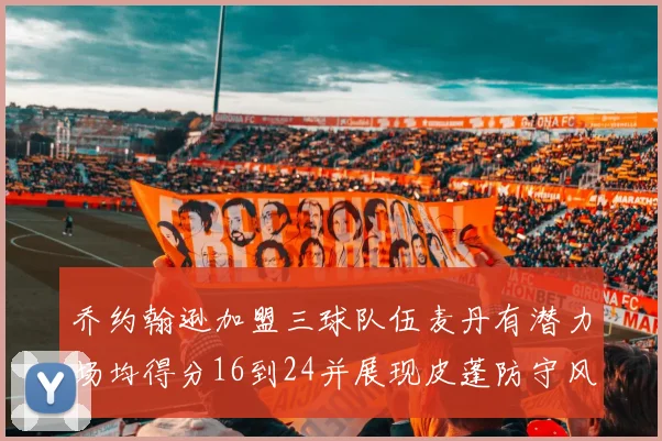 乔约翰逊加盟三球队伍麦丹有潜力场均得分16到24并展现皮蓬防守风范