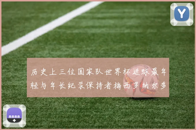 历史上三位国家队世界杯进球最年轻与年长纪录保持者梅西罗纳尔多劳德鲁普