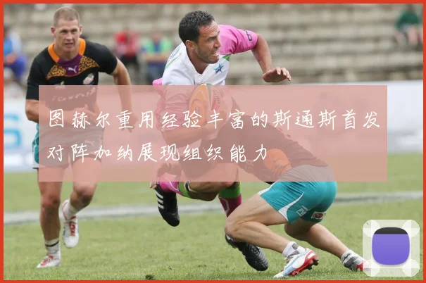 图赫尔重用经验丰富的斯通斯首发对阵加纳展现组织能力