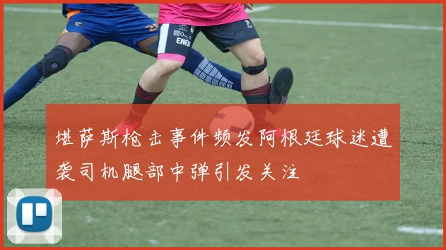 堪萨斯枪击事件频发阿根廷球迷遭袭司机腿部中弹引发关注