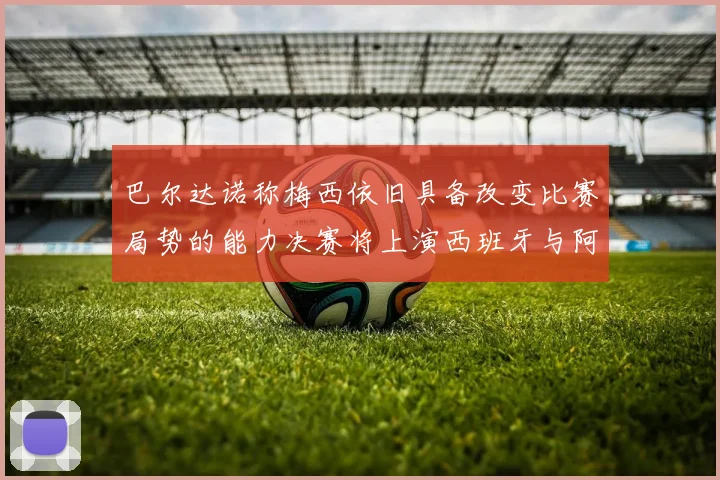 巴尔达诺称梅西依旧具备改变比赛局势的能力决赛将上演西班牙与阿根廷的对决