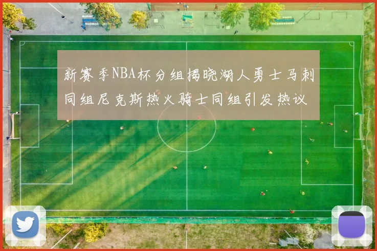 新赛季NBA杯分组揭晓湖人勇士马刺同组尼克斯热火骑士同组引发热议