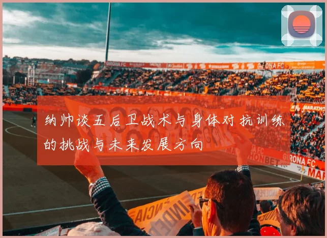 纳帅谈五后卫战术与身体对抗训练的挑战与未来发展方向