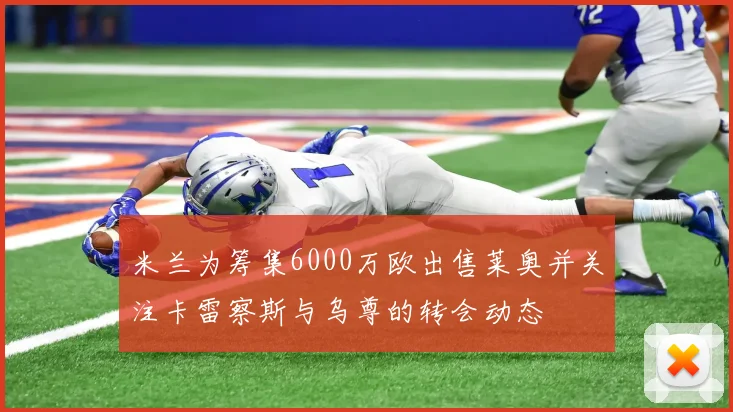 米兰为筹集6000万欧出售莱奥并关注卡雷察斯与乌尊的转会动态